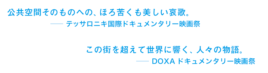 公共空間そのものへの、ほろ苦くも美しい哀歌。― テッサロニキ国際ドキュメンタリー映画祭この街を超えて世界に響く、人々の物語。― DOXAドキュメンタリー映画祭